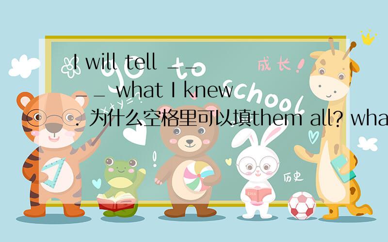 I will tell ____ what I knew. 为什么空格里可以填them all? what不是等于all that吗?