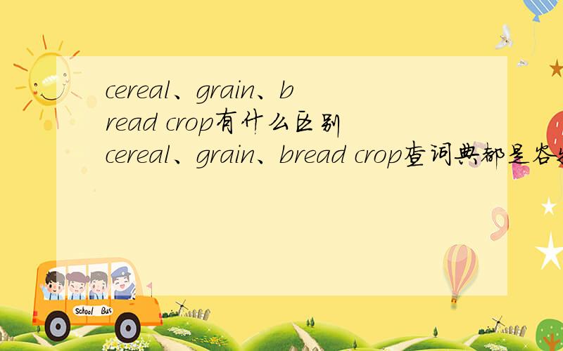 cereal、grain、bread crop有什么区别cereal、grain、bread crop查词典都是谷物的意思,但文献中看到特别强调是grain,而不是cereal,三者有什么区别