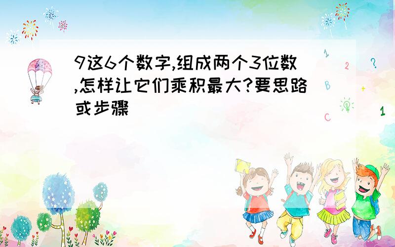 9这6个数字,组成两个3位数,怎样让它们乘积最大?要思路或步骤