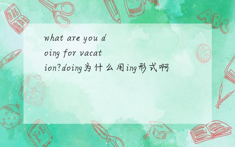 what are you doing for vacation?doing为什么用ing形式啊