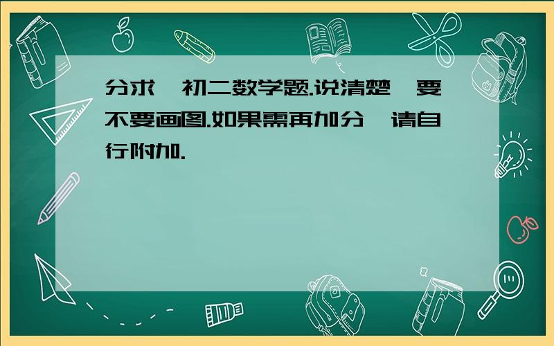 分求、初二数学题.说清楚、要不要画图.如果需再加分,请自行附加.