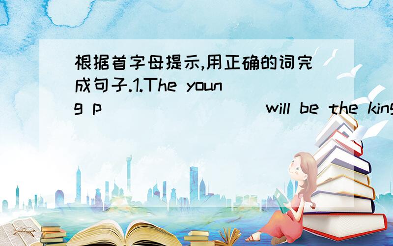 根据首字母提示,用正确的词完成句子.1.The young p_________will be the king of the country one day.2.The g________watch is too expensive.I can't afford it.