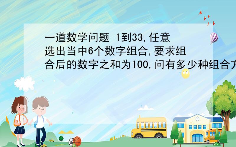 一道数学问题 1到33,任意选出当中6个数字组合,要求组合后的数字之和为100,问有多少种组合方法?无意中发现的一道题,希望广大网友踊跃回答,我感觉找到规律之后就简单了,应该不是一道难题.