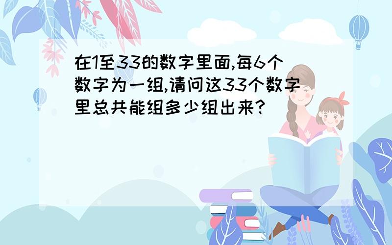 在1至33的数字里面,每6个数字为一组,请问这33个数字里总共能组多少组出来?