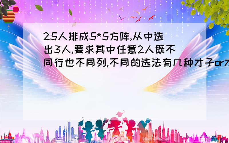 25人排成5*5方阵,从中选出3人,要求其中任意2人既不同行也不同列,不同的选法有几种才子or才女,