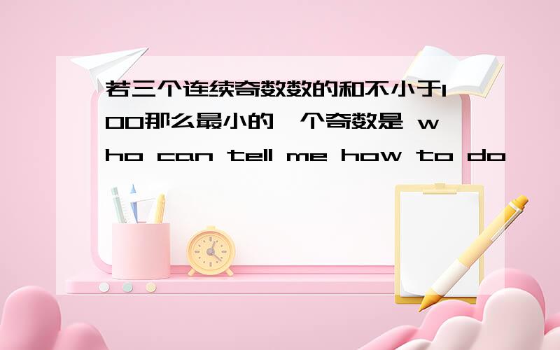 若三个连续奇数数的和不小于100那么最小的一个奇数是 who can tell me how to do