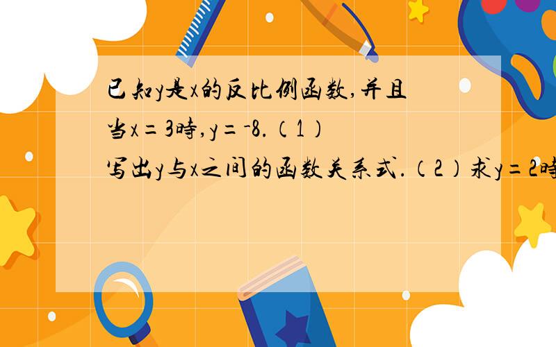 已知y是x的反比例函数,并且当x=3时,y=-8.（1）写出y与x之间的函数关系式.（2）求y=2时x的值.