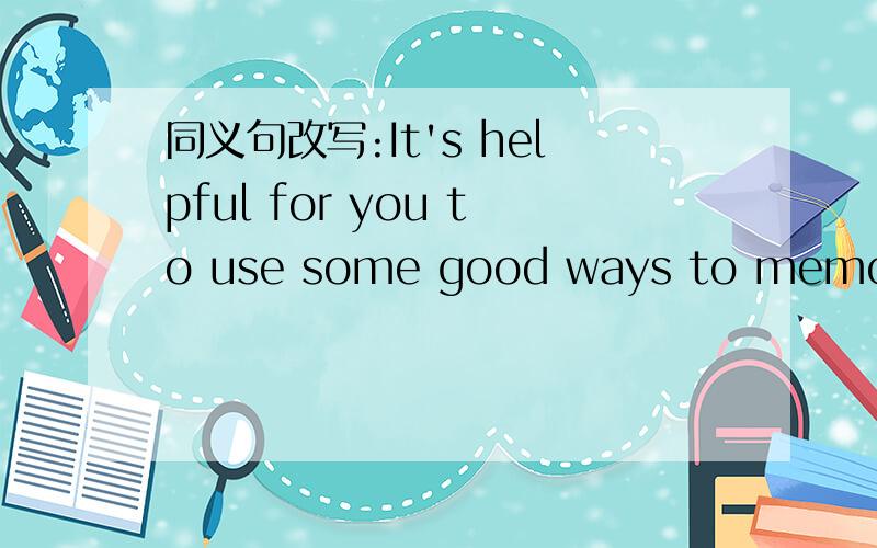 同义句改写:It's helpful for you to use some good ways to memorize things.