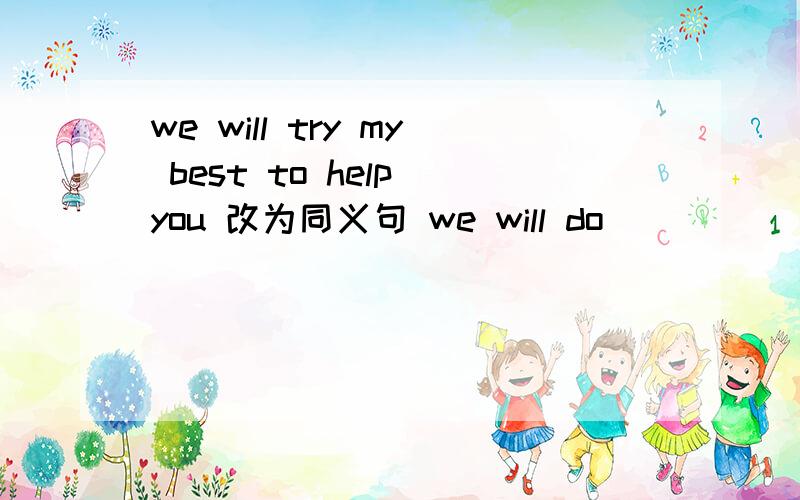 we will try my best to help you 改为同义句 we will do ___ ____ _____ ____to help you