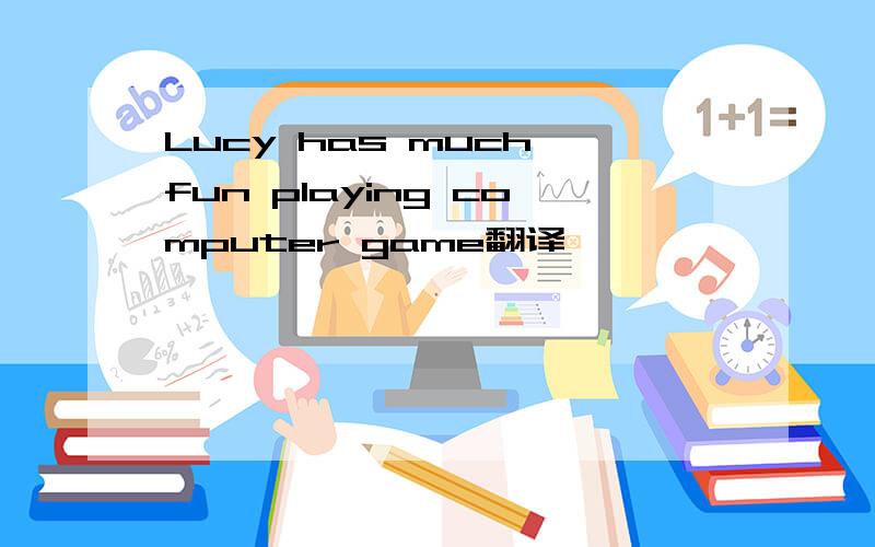 Lucy has much fun playing computer game翻译,