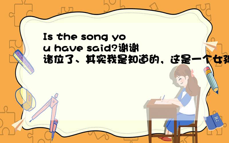 Is the song you have said?谢谢诸位了、其实我是知道的，这是一个女孩子评论我的心情的一句话。我心里有点、、、我喜欢她，可是她不喜欢我哦。我蛮难过，所以才想和诸位分享一下，谢谢了