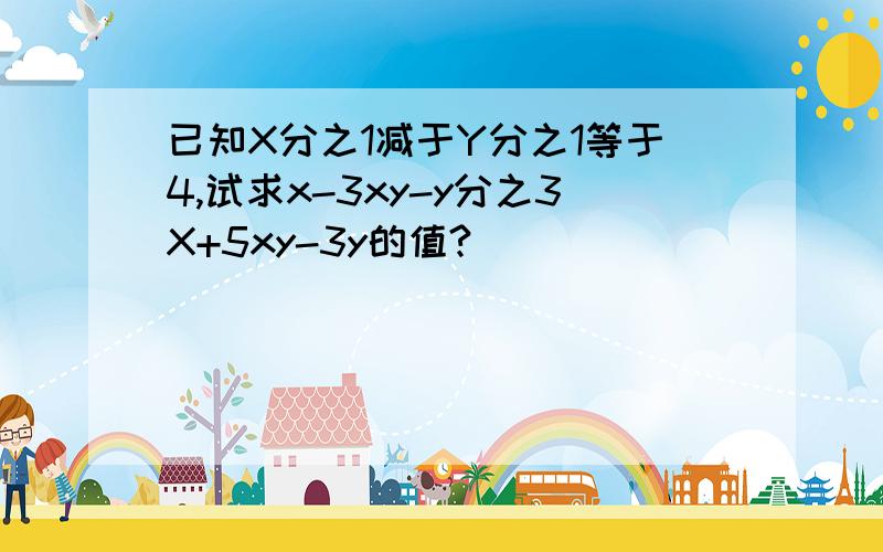 已知X分之1减于Y分之1等于4,试求x-3xy-y分之3X+5xy-3y的值?