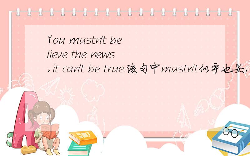 You mustn't believe the news,it can't be true.该句中mustn't似乎也妥,表示可能性,即“不可能”.为何只能用can't呢?