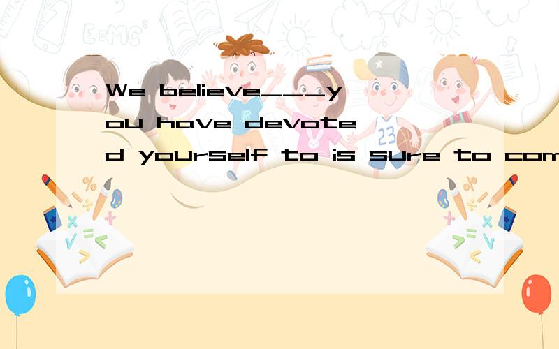 We believe___you have devoted yourself to is sure to come true.A if B who C that D what正确答案是D,说是引导主语从句.在句中做宾语.我想问的是什么知道它是主语从句?