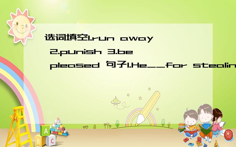 选词填空1.run away 2.punish 3.be pleased 句子1.He__for stealing money last year.2.The thief stolea bike and__at once.3.He__at the news