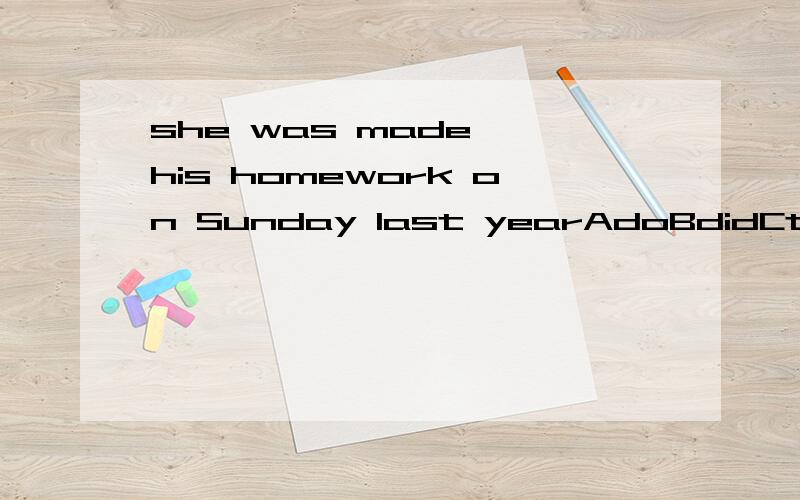 she was made——his homework on Sunday last yearAdoBdidCto do Dto be done