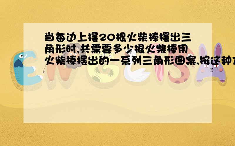 当每边上摆20根火柴棒摆出三角形时,共需要多少根火柴棒用火柴棒摆出的一系列三角形图案,按这种方式摆下去,当每边上摆事实根时,需要的火柴棒总数为3根,当每边上摆2根时,需要的火柴棒总