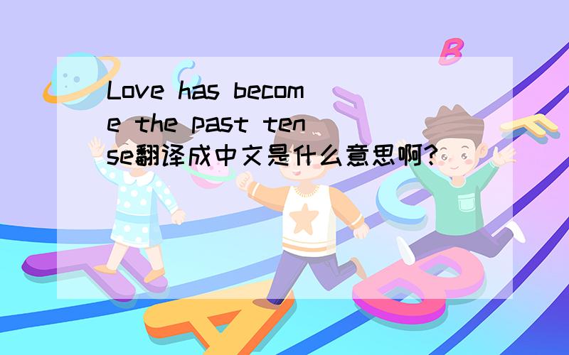 Love has become the past tense翻译成中文是什么意思啊?