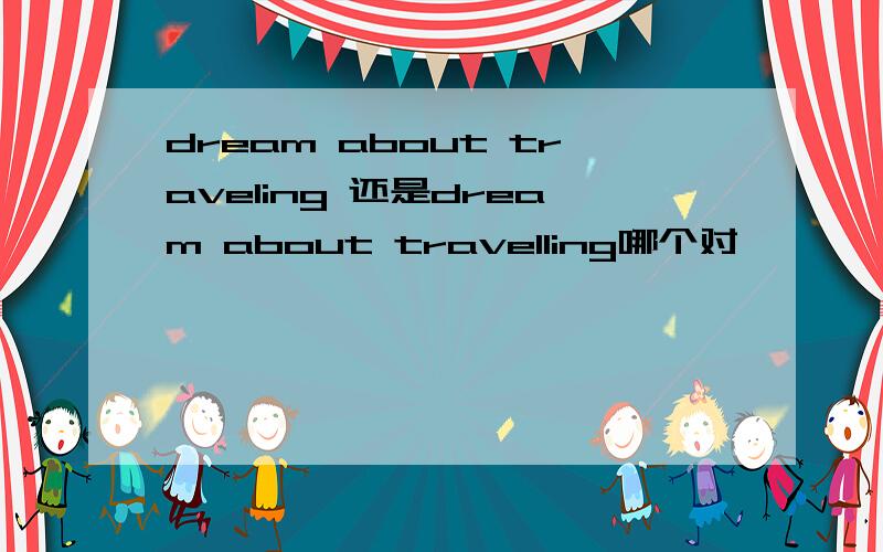 dream about traveling 还是dream about travelling哪个对