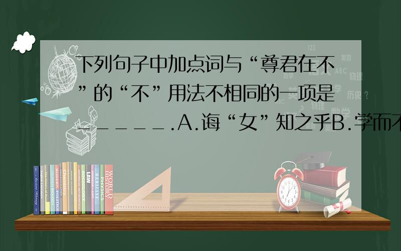 下列句子中加点词与“尊君在不”的“不”用法不相同的一项是_____.A.诲“女”知之乎B.学而不思则“罔”C.路转溪桥忽“见”D.学而时习之,不亦“说”乎