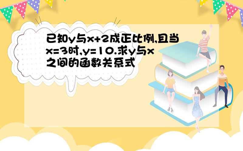 已知y与x+2成正比例,且当x=3时,y=10.求y与x之间的函数关系式