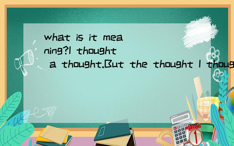 what is it meaning?I thought a thought.But the thought I thought wasn't the thought I thought I thought.