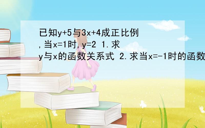 已知y+5与3x+4成正比例,当x=1时,y=2 1.求y与x的函数关系式 2.求当x=-1时的函数值