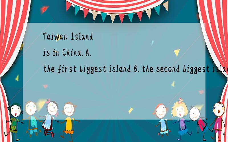 Taiwan Island is in China.A.the first biggest island B.the second biggest island C.the third选哪个