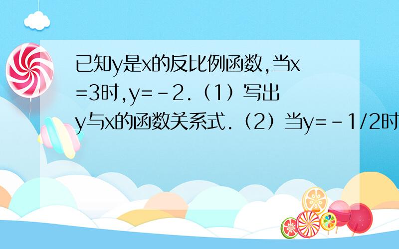 已知y是x的反比例函数,当x=3时,y=-2.（1）写出y与x的函数关系式.（2）当y=-1/2时,求x的值.