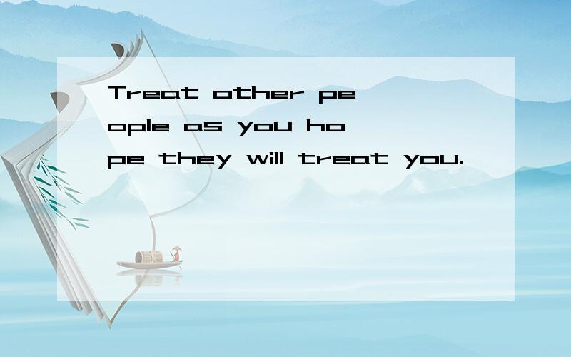 Treat other people as you hope they will treat you.