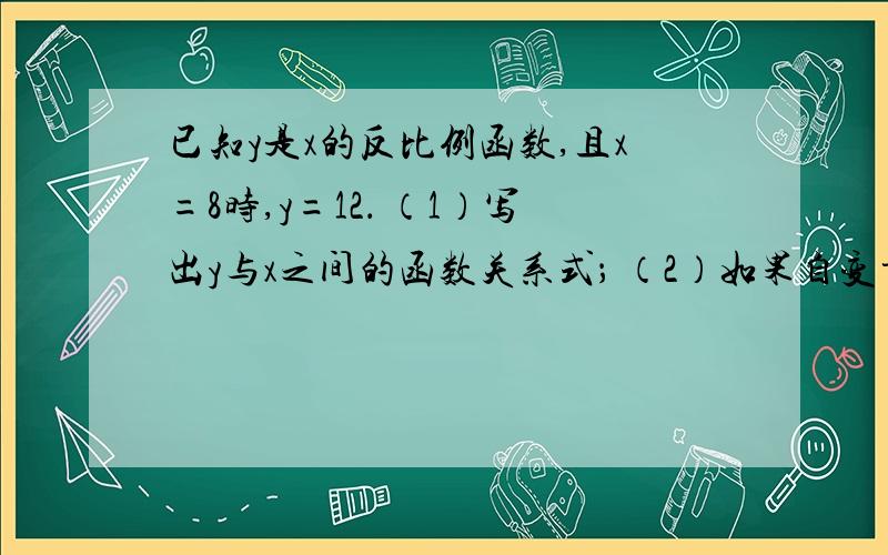 已知y是x的反比例函数,且x=8时,y=12． （1）写出y与x之间的函数关系式； （2）如果自变量已知y是x的反比例函数,且x=8时,y=12．（1）写出y与x之间的函数关系式；（2）如果自变量x的取值范围是2