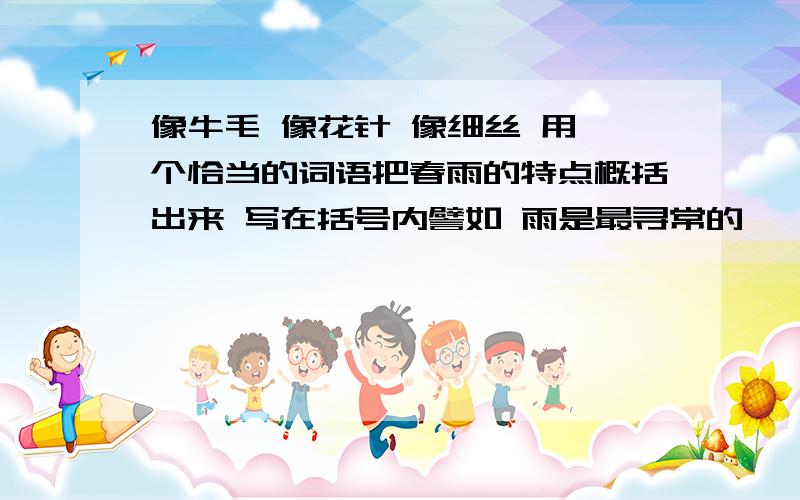 像牛毛 像花针 像细丝 用一个恰当的词语把春雨的特点概括出来 写在括号内譬如 雨是最寻常的 一下就是三两天 （ 细雨连绵）