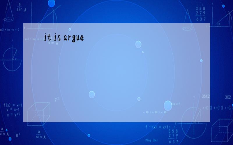 it is argue