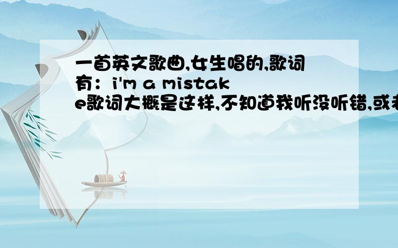 一首英文歌曲,女生唱的,歌词有：i'm a mistake歌词大概是这样,不知道我听没听错,或者可能是：I make a mistake ,唱的很抒情,不是Jessica Mauboy - Because,也不是布莱尼的EVERYTIME原来是：kelly clarkson - beca