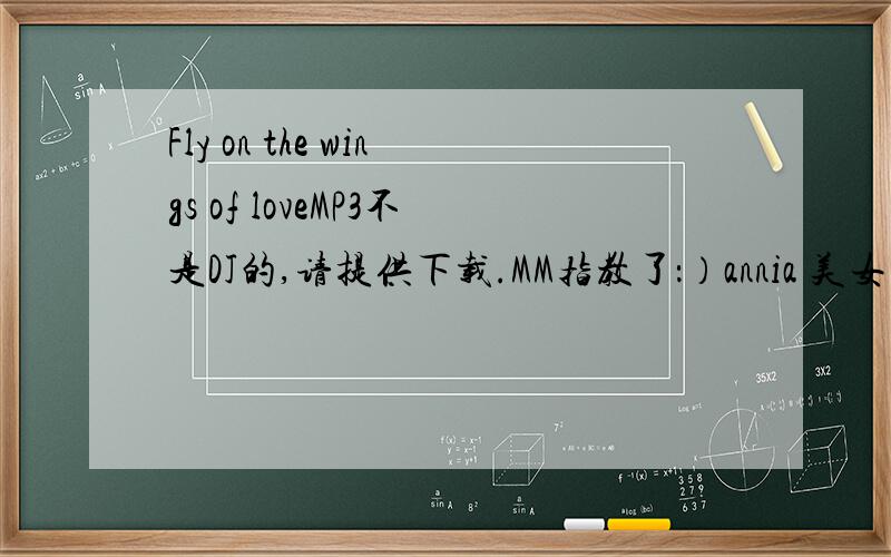 Fly on the wings of loveMP3不是DJ的,请提供下载.MM指教了：）annia 美女唱的 这个网站上的,音质好!