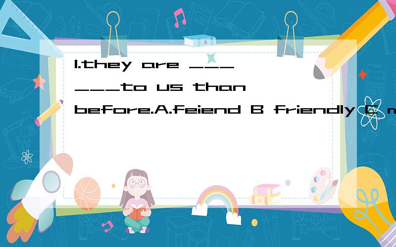 1.they are ______to us than before.A.feiend B friendly C more friendly D friendlier2.is there________today?A.new something B.something new C .new anything D.anything new