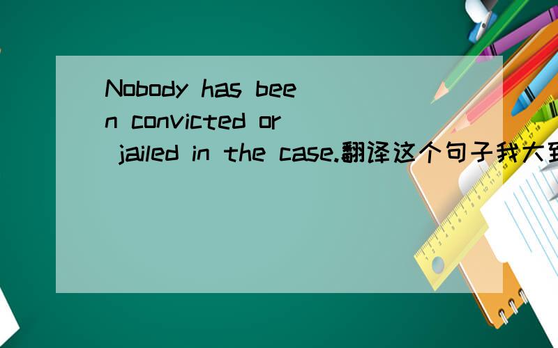 Nobody has been convicted or jailed in the case.翻译这个句子我大致懂是什么意思，但表达不出来。