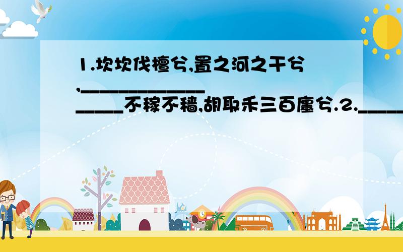 1.坎坎伐檀兮,置之河之干兮,__________________不稼不穑,胡取禾三百廛兮.2.________________,壮士一去兮不复返.3.________________,举杯消愁愁更愁.4.问渠那得清如许,_________________.5.________________,______________