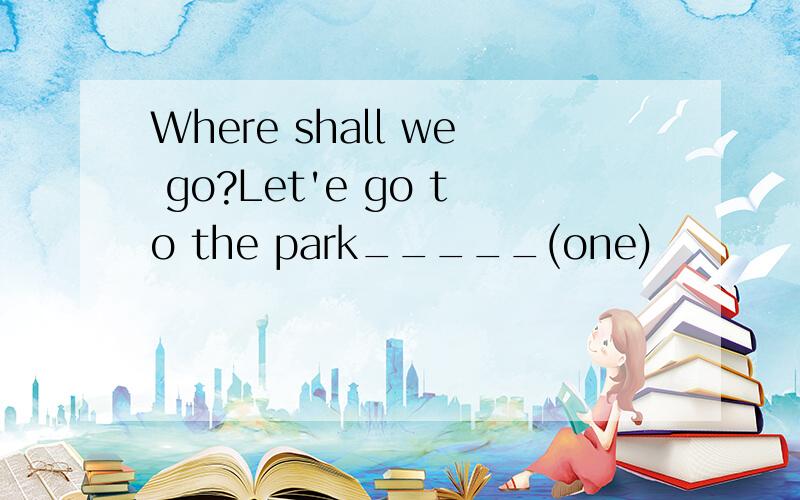 Where shall we go?Let'e go to the park_____(one)