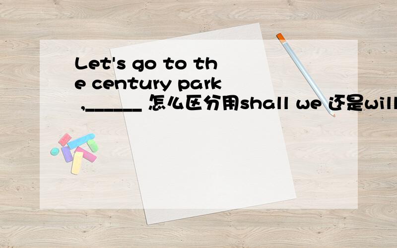 Let's go to the century park ,______ 怎么区分用shall we 还是will you.这选什么,为什么?