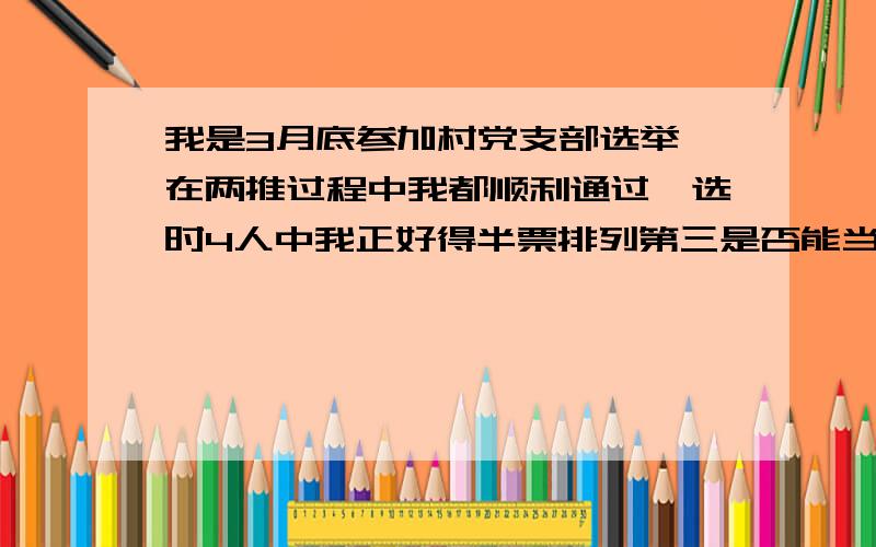 我是3月底参加村党支部选举,在两推过程中我都顺利通过一选时4人中我正好得半票排列第三是否能当选