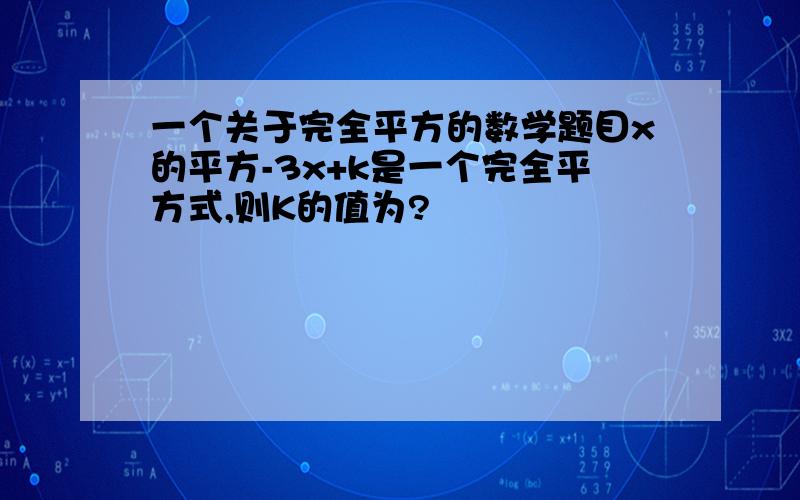 一个关于完全平方的数学题目x的平方-3x+k是一个完全平方式,则K的值为?