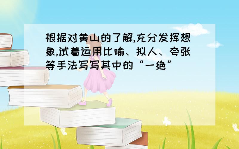 根据对黄山的了解,充分发挥想象,试着运用比喻、拟人、夸张等手法写写其中的“一绝”