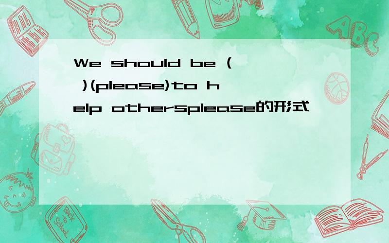 We should be ( )(please)to help othersplease的形式
