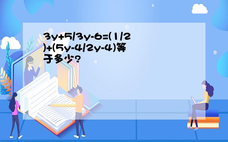 3y+5/3y-6=(1/2)+(5y-4/2y-4)等于多少?