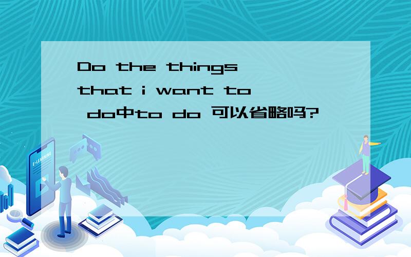 Do the things that i want to do中to do 可以省略吗?