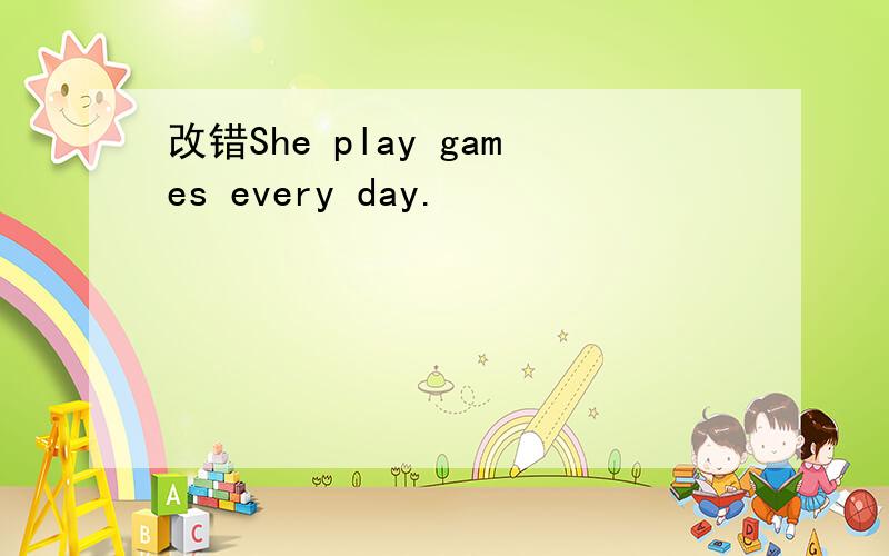改错She play games every day.
