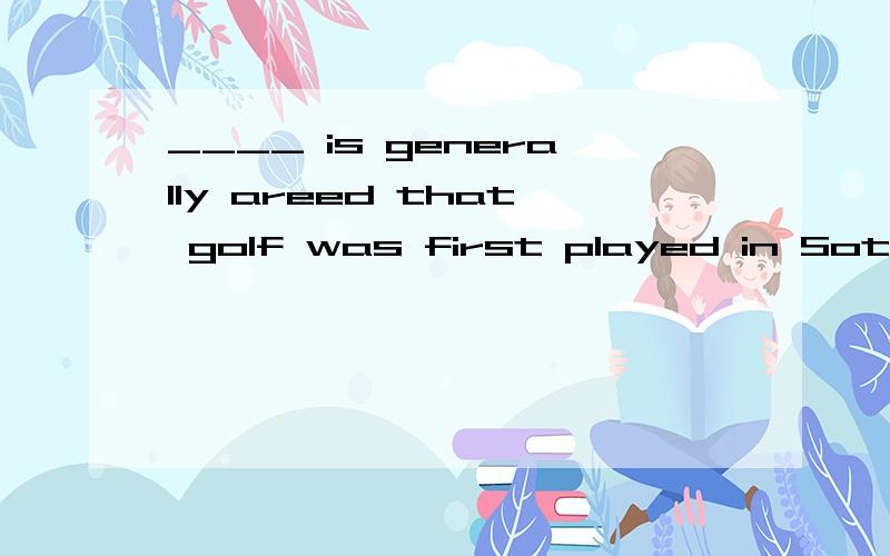 ____ is generally areed that golf was first played in Sotland in the 15th centuryAwhich B whatC itD AS