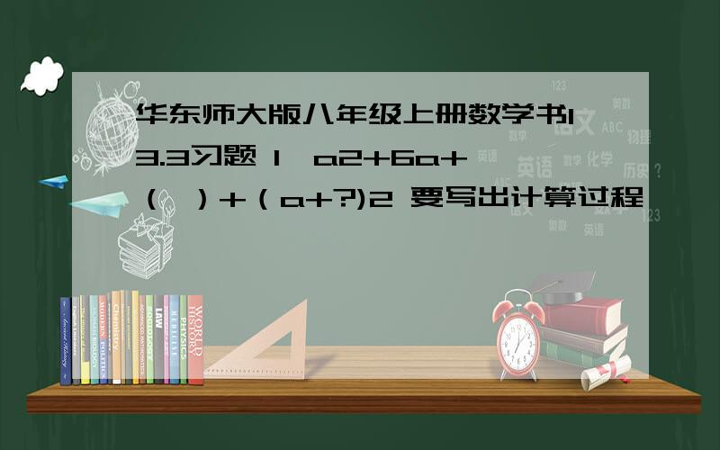 华东师大版八年级上册数学书13.3习题 1、a2+6a+（ ）+（a+?)2 要写出计算过程