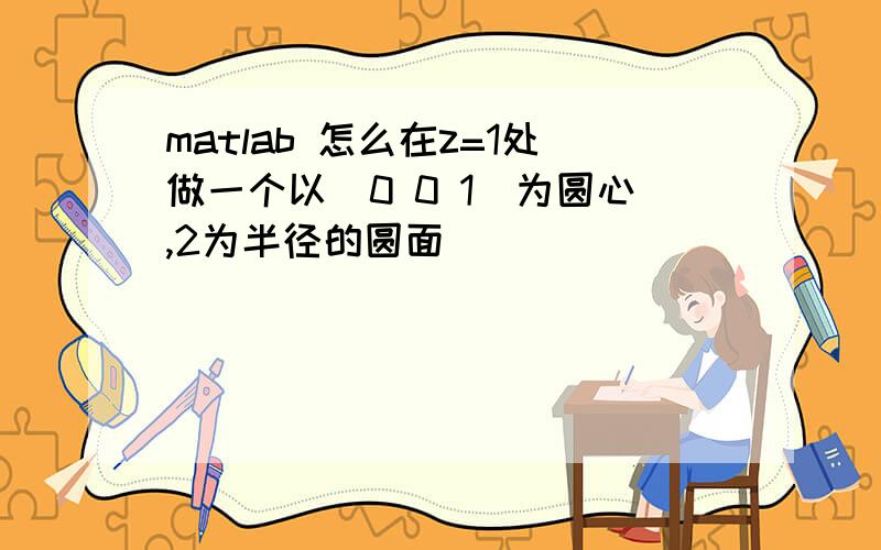 matlab 怎么在z=1处做一个以（0 0 1)为圆心,2为半径的圆面